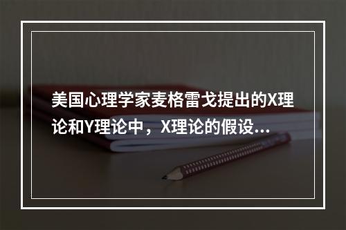 美国心理学家麦格雷戈提出的X理论和Y理论中，X理论的假设是，