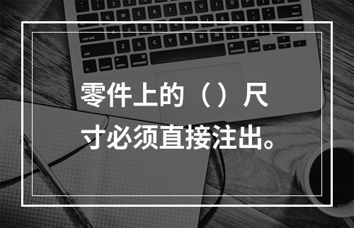 零件上的（ ）尺寸必须直接注出。