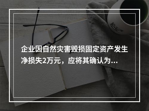 企业因自然灾害毁损固定资产发生净损失2万元，应将其确认为费用