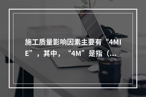 施工质量影响因素主要有“4MIE”，其中，“4M”是指（　）