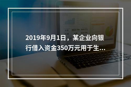 2019年9月1日，某企业向银行借入资金350万元用于生产经