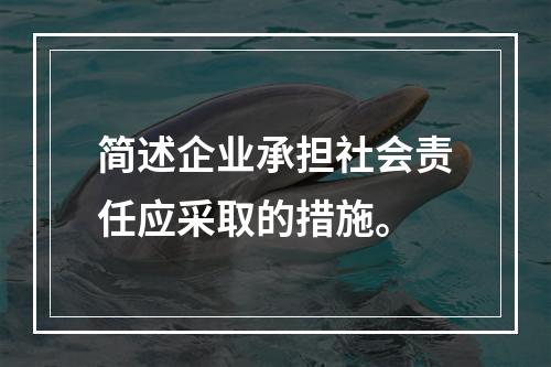 简述企业承担社会责任应采取的措施。