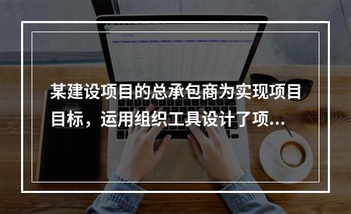 某建设项目的总承包商为实现项目目标，运用组织工具设计了项目组