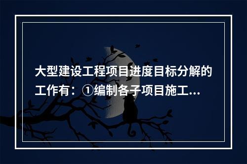 大型建设工程项目进度目标分解的工作有：①编制各子项目施工进度