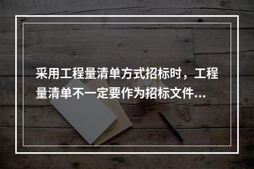 采用工程量清单方式招标时，工程量清单不一定要作为招标文件的组