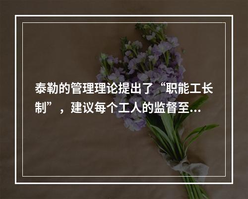 泰勒的管理理论提出了“职能工长制”，建议每个工人的监督至少要