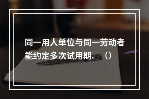 同一用人单位与同一劳动者能约定多次试用期。（）