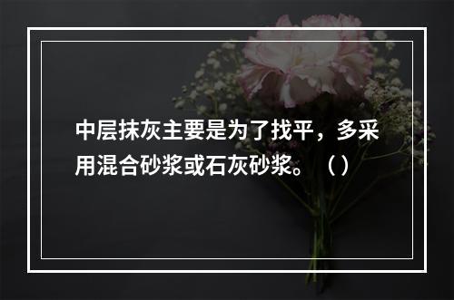 中层抹灰主要是为了找平，多采用混合砂浆或石灰砂浆。（ ）