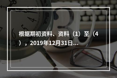 根据期初资料、资料（1）至（4），2019年12月31日甲企