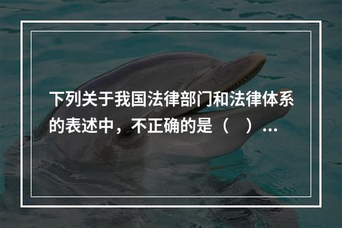 下列关于我国法律部门和法律体系的表述中，不正确的是（　）。