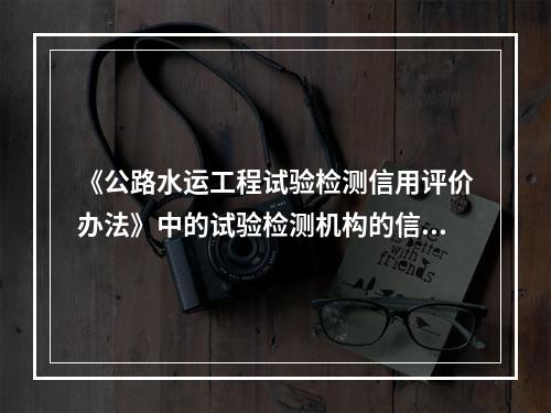 《公路水运工程试验检测信用评价办法》中的试验检测机构的信用评