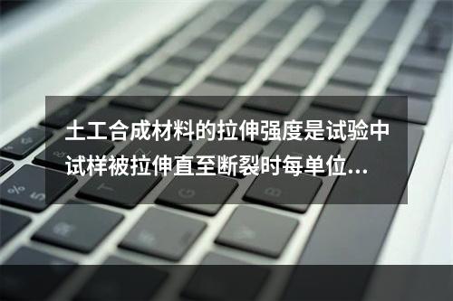 土工合成材料的拉伸强度是试验中试样被拉伸直至断裂时每单位宽度