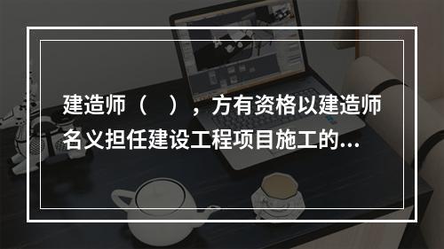 建造师（　），方有资格以建造师名义担任建设工程项目施工的项目