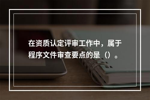 在资质认定评审工作中，属于程序文件审查要点的是（）。