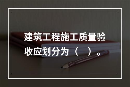 建筑工程施工质量验收应划分为（　）。