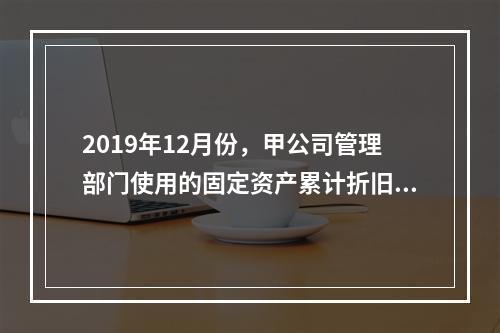 2019年12月份，甲公司管理部门使用的固定资产累计折旧金额