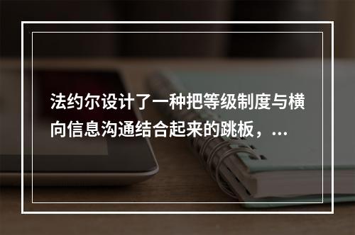 法约尔设计了一种把等级制度与横向信息沟通结合起来的跳板，即（