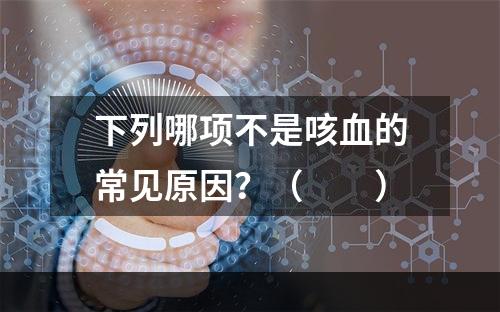 下列哪项不是咳血的常见原因？（　　）