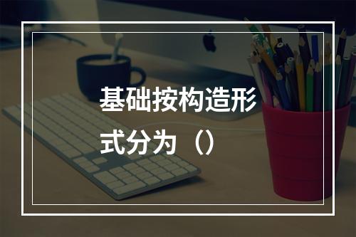 基础按构造形式分为（）