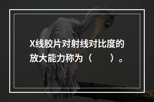 X线胶片对射线对比度的放大能力称为（　　）。