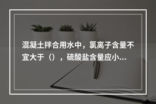 混凝土拌合用水中，氯离子含量不宜大于（），硫酸盐含量应小于（