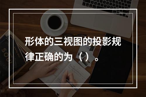 形体的三视图的投影规律正确的为（ ）。