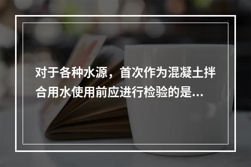 对于各种水源，首次作为混凝土拌合用水使用前应进行检验的是（）