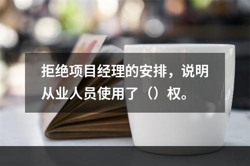 拒绝项目经理的安排，说明从业人员使用了（）权。