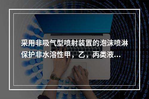 采用非吸气型喷射装置的泡沫喷淋保护非水溶性甲，乙，丙类液体时