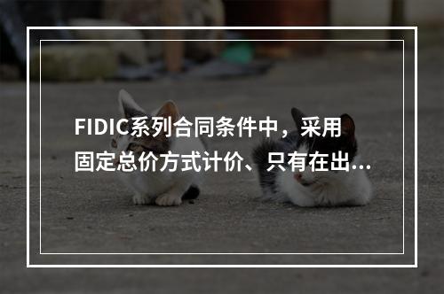 FIDIC系列合同条件中，采用固定总价方式计价、只有在出现某