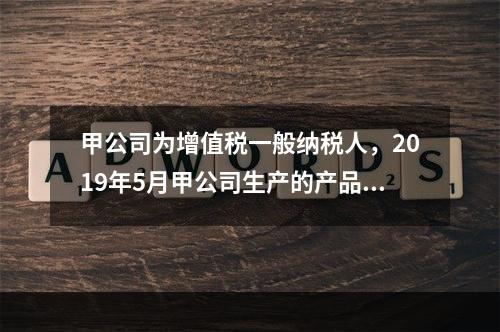 甲公司为增值税一般纳税人，2019年5月甲公司生产的产品对外