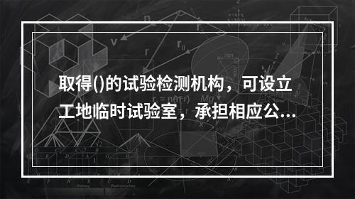 取得()的试验检测机构，可设立工地临时试验室，承担相应公路水