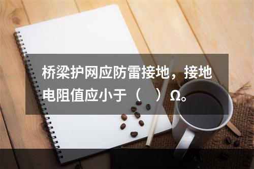 桥梁护网应防雷接地，接地电阻值应小于（　）Ω。