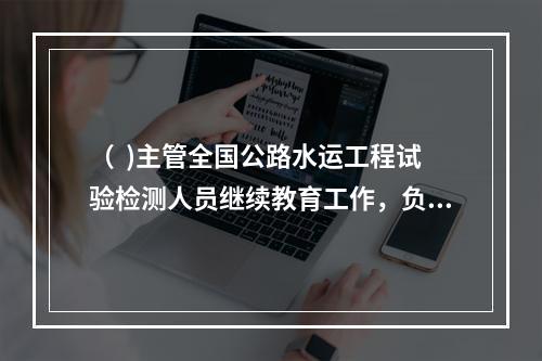 （  )主管全国公路水运工程试验检测人员继续教育工作，负责制