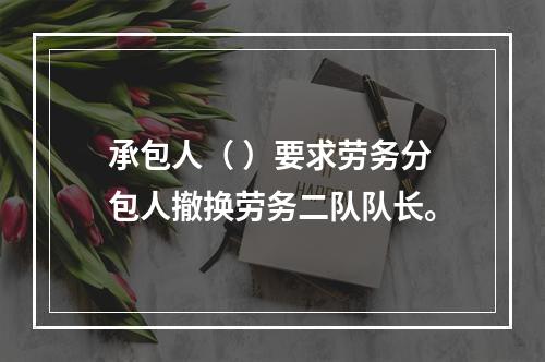 承包人（ ）要求劳务分包人撤换劳务二队队长。