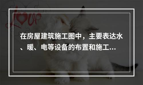 在房屋建筑施工图中，主要表达水、暖、电等设备的布置和施工要求