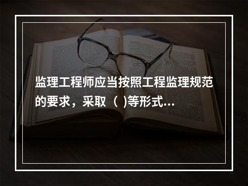 监理工程师应当按照工程监理规范的要求，采取（  )等形式对建