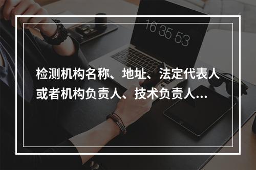 检测机构名称、地址、法定代表人或者机构负责人、技术负责人等发