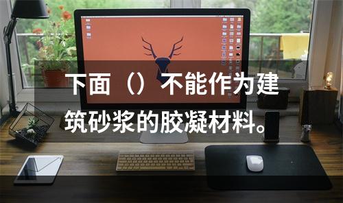 下面（）不能作为建筑砂浆的胶凝材料。