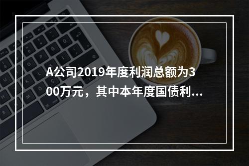 A公司2019年度利润总额为300万元，其中本年度国债利息收