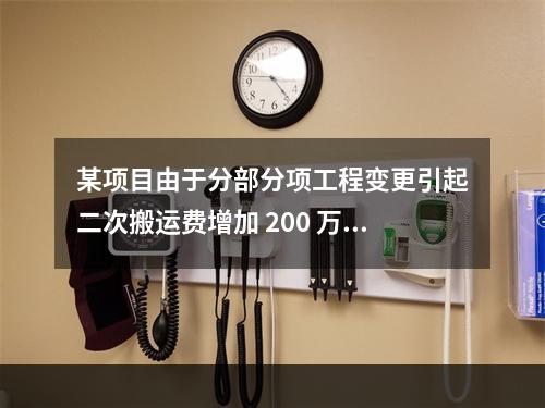 某项目由于分部分项工程变更引起二次搬运费增加 200 万，环