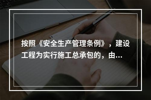 按照《安全生产管理条例》，建设工程为实行施工总承包的，由总承