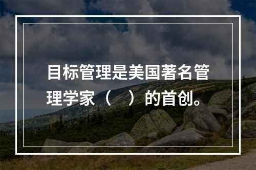 目标管理是美国著名管理学家（　）的首创。