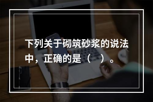 下列关于砌筑砂浆的说法中，正确的是（　）。