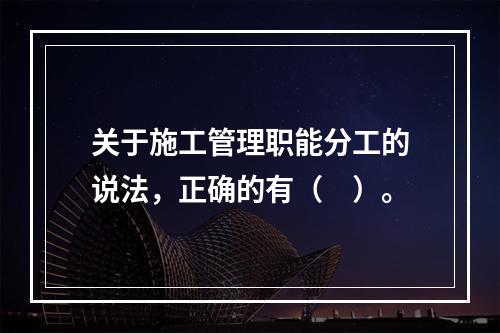 关于施工管理职能分工的说法，正确的有（　）。