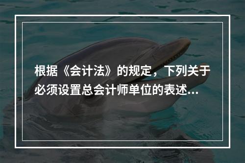 根据《会计法》的规定，下列关于必须设置总会计师单位的表述中，