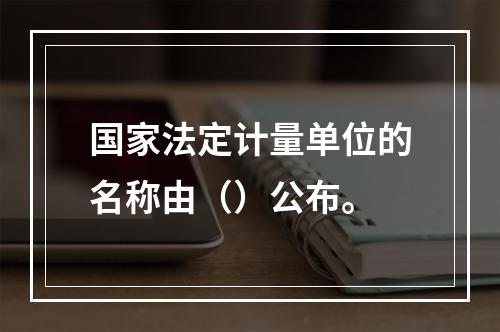 国家法定计量单位的名称由（）公布。