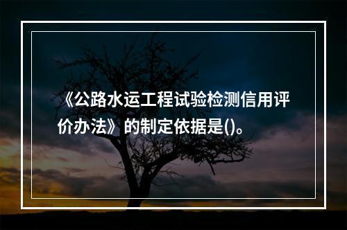 《公路水运工程试验检测信用评价办法》的制定依据是()。