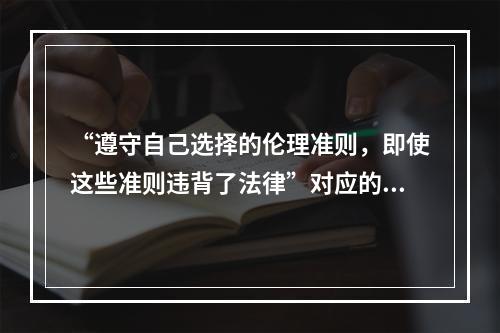 “遵守自己选择的伦理准则，即使这些准则违背了法律”对应的道德