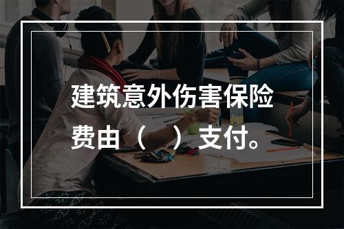 建筑意外伤害保险费由（　）支付。